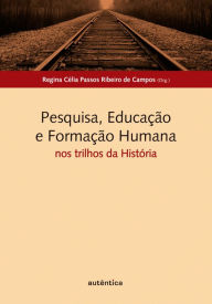Title: Pesquisa, Educação e Formação Humana: nos trilhos da História, Author: Regina Célia Passos Ribeiro de Campos