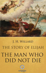 Title: The Story of Elijah - The man who did not die, Author: J.H Willard