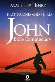 Title: First, Second, and Third John - Complete Bible Commentary Verse by Verse, Author: Matthew Henry