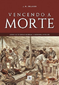 Title: Vencendo a morte: como as guerras fizeram a medicina evoluir, Author: J. M. Orlando