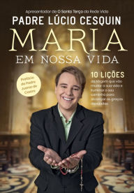 Title: Maria em nossa vida: 10 lições da Virgem que vão mudar a sua vida e iluminar o seu caminho para alcançar as graças desejadas, Author: Lúcio Cesquin