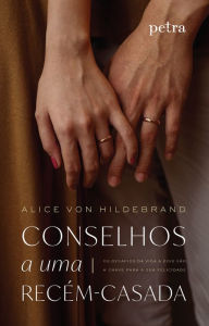 Title: Conselhos a uma recém-casada: Os desafios da vida a dois são a chave para a sua felicidade., Author: Alice Von Hildebrand