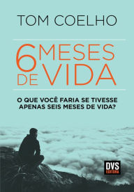 Title: Seis Meses de Vida: O que você faria se tivesse apenas seis meses de vida?, Author: Tom Coelho