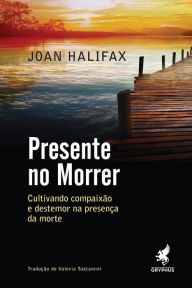 Title: Presente no morrer: Cultivando compaixão e destemor na presença da morte, Author: Joan Halifax