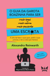 Title: O guia da garota boazinha para ser uma escr*ta: A arte de falar o que quer, pedir o que precisa, e ter a vida que merece, Author: Alexandra Reinwarth