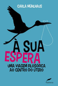 Title: À sua espera: Uma viagem filosófica ao centro do útero, Author: Carla Mühlhaus