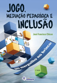 Title: Jogo, mediação pedagógica e inclusão: Um mergulho no brincar, Author: José Francisco Chicon