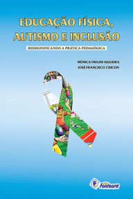 Title: Educação física, autismo e inclusão: Ressignificando a prática pedagógica, Author: Mônica Frigini Siqueira