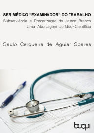 Title: Ser Médico 'examinador' do trabalho: Subserviência e Precarização do Jaleco Branco, Author: Saulo Cerqueira de Aguiar Soares