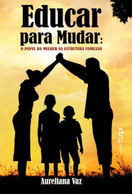 Title: Educar para Mudar: O Papel da Mulher na Estrutura Familiar, Author: Aureliana Vaz