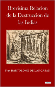 Title: BREVÍSIMA RELACIÓN DE LA DESTRUCCIÓN DE LAS ÍNDIAS: Fray Bartolomé de las Casas, Author: Bartolomé de Las Casas