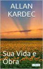 Allan Kardec: Sua Vida e Obra - Biografia ilustrada