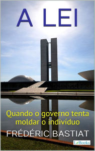 Title: A LEI: Quando o Governo Tenta Moldar o Indivíduo, Author: Fréderic Bastiat