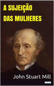 Title: A Sujeição das Mulheres - Stuart Mill, Author: John Stuart Mill