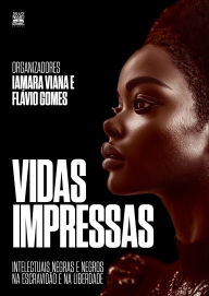 Title: Vidas impressas: Intelectuais negras e negros na escravidão e na liberdade, Author: Flávio Gomes