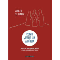 Title: Como Jesus Lia a Bíblia: uma leitura transformadora da Bíblia a partir da hermenêutica de Cristo, Author: Adolfo S. Suárez