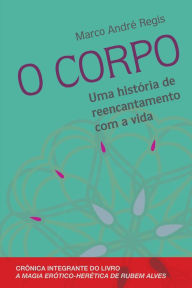 Title: O corpo: Uma história de reencantamento com a vida, Author: Marco André Regis