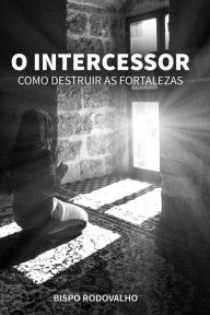 Title: O Intercessor: Como destruir as fortalezas, Author: Robson Rodovalho