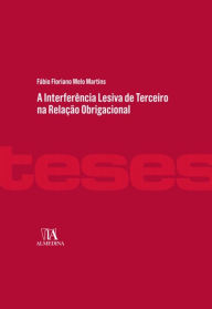 Title: A Interferência Lesiva de Terceiro na Relação Obrigacional, Author: Fábio Floriano Melo Martins