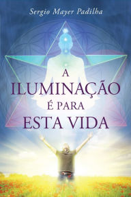 Title: A Iluminação é para esta vida, Author: Sergio Mayer Padilha