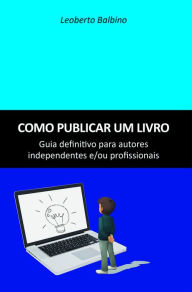 Title: Como publicar um livro: Guia definitivo para autores independentes e/ou profissionais, Author: Leoberto Balbino