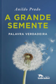 Title: A grande semente: palavra verdadeira, Author: Anildo Prado