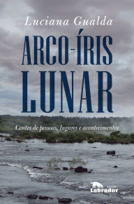 Title: Arco-íris lunar: Contos de pessoas, lugares e acontecimentos, Author: Luciana Gualda