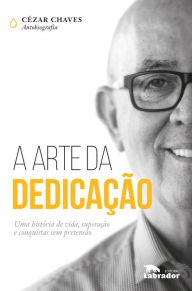 Title: A arte da dedicação: Uma história de vida, superação e conquistas sem pretensão, Author: Cézar Chaves