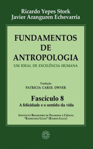 Title: Fundamentos de Antropologia - Fasciculo 8 - A felicidade e o sentido da vida: Um ideal de excelência humana, Author: Ricardo Yepes Stork