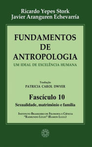 Title: Fundamentos de Antropologia - Fasciculo 10 - Sexualidade; matrimonio e familia: Um ideal de excelência humana, Author: Ricardo Yepes Stork