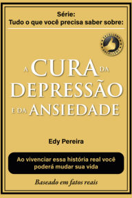 Title: A Cura Da Depressão E Da Ansiedade Baseado Em Fatos Reais, Author: Edy Pereira