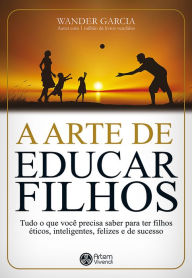 Title: A arte de educar filhos: Tudo o que você precisa saber para ter filhos éticos, inteligentes, felizes e de sucesso, Author: Wander Garcia