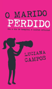 Title: O marido perdido: Dia a dia de hospital e outras crônicas, Author: Luciana Campos