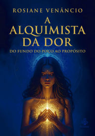 Title: A Alquimista da dor: Do fundo do poço ao propósito, Author: Rosiane Venancio Rodrigues