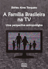 Title: A família brasileira na TV: uma perpectiva antropológica, Author: Shirley Alves Torquato