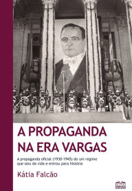 Title: A propaganda na Era Vargas: A propaganda oficial (1930-1945) de um regime que saiu da vida e entrou para história, Author: Kátia Falcão