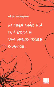 Title: Minha mão na sua boca e um verso sobre o amor, Author: Elisa Marques