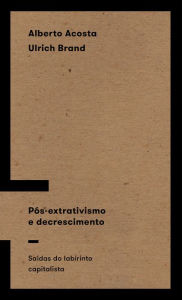 Title: Pós-extrativismo e decrescimento: Saídas do labirinto capitalista, Author: Alberto Acosta