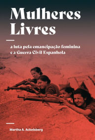Title: Mulheres Livres: A luta pela emancipação feminina e a Guerra Civil Espanhola, Author: Martha A. Ackelsberg