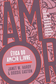 Title: Ética do amor livre: Guia prático para poliamor, relacionamentos abertos e outras liberdades afetivas, Author: Janet W. Hardy