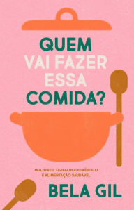 Title: Quem vai fazer essa comida?: Mulheres, trabalho doméstico e alimentação saudável, Author: Bela Gil