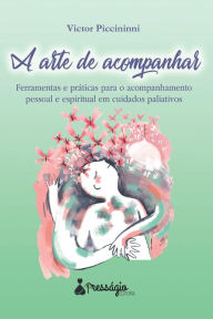 Title: A arte de acompanhar: Ferramentas e práticas para o acompanhamento pessoal e espiritual em cuidados paliativos, Author: Victor Piccinninni