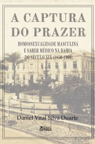 Title: A captura do prazer:: homossexualidade masculina e saber médico na Bahia do século XIX (1850-1900, Author: Daniel Vital Silva Duarte