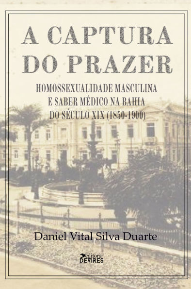 A captura do prazer:: homossexualidade masculina e saber médico na Bahia do século XIX (1850-1900