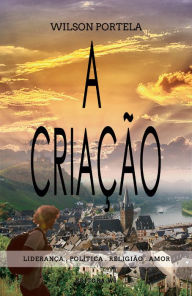 Title: A criação: Liderança, politica, religião e amor, Author: Wilson Portela