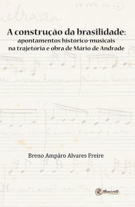 Title: A construção da brasilidade: Apontamentos histórico-musicais na trajetória e obra de Mário de Andrade, Author: Breno Ampáro Alvares Freire