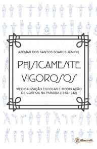 Title: Physicamente vigorosos: Medicalização escolar e modelação dos corpos na Paraíba (1913-1942), Author: Azemar dos Santos Soares Júnior