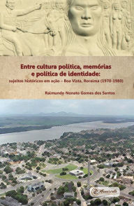 Title: Entre cultura política, memórias e política de identidade: Sujeitos históricos em ação - Boa Vista, Roraima (1970-1980), Author: Raimundo Nonato Gomes dos Santos