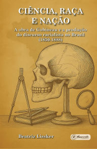 Title: Ciência, raça e nação: a obra de Gobineau e a produção do discurso racialista no Brasil (1850-1888), Author: Beatriz Lissker