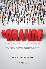 Title: O Grande Livro de Canais de Vendas: Como criar e gerenciar uma cadeia de vendas e distribuição para vender mais valor, Author: Pedro Luiz Roccato